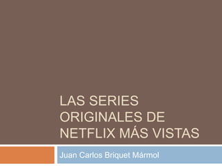 LAS SERIES
ORIGINALES DE
NETFLIX MÁS VISTAS
Juan Carlos Briquet Mármol
 