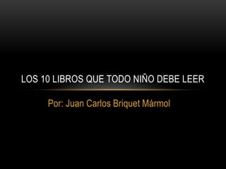 Por: Juan Carlos Briquet Mármol
LOS 10 LIBROS QUE TODO NIÑO DEBE LEER
 