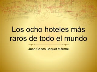 Los ocho hoteles más
raros de todo el mundo
Juan Carlos Briquet Mármol
 