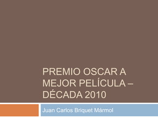 PREMIO OSCAR A
MEJOR PELÍCULA –
DÉCADA 2010
Juan Carlos Briquet Mármol
 