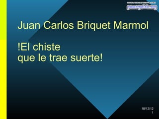 Juan Carlos Briquet Marmol

!El chiste
que le trae suerte!



                        18/12/12
                               1
 