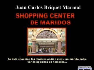 Ria Slides
En este shopping las mujeres podían elegir un marido entre
varias opciones de hombres...
Juan Carlos Briquet Marmol
 