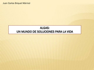 Juan Carlos Briquet Mármol

ALGAS:
UN MUNDO DE SOLUCIONES PARA LA VIDA

 