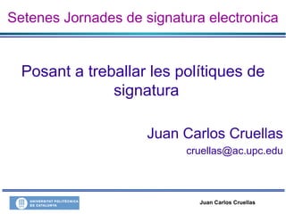 Juan Carlos Cruellas
Setenes Jornades de signatura electronica
Posant a treballar les polítiques de
signatura
Juan Carlos Cruellas
cruellas@ac.upc.edu
 