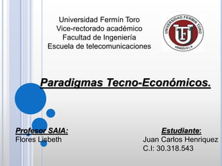 Universidad Fermín Toro
Vice-rectorado académico
Facultad de Ingeniería
Escuela de telecomunicaciones
Estudiante:
Juan Carlos Henriquez
C.I: 30.318.543
Profesor SAIA:
Flores Lisbeth
Paradigmas Tecno-Económicos.
 