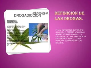 ES UNA ENFERMEDAD QUE TIENE SU
ORIGEN EN EL CEREBRO DE UN GRAN
NUMERO DE SERES HUMANOS , LA
ENFERMEDAD SE CARACTERIZA POR SU
ENFERMEDAD CRONICA O LARGA
DURACIÓN, SU PROGRESIVA Y LAS
RECAIDAS.

 