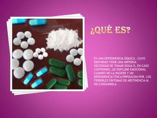 ES UNA DEPENDENCIA SÍQUICA , CUYO
INDIVIDUO TIENE UNA IMPERISA
NECESIDAD DE TOMAR DOGA O, EN CASO
CONTRARIO, UN DEPLOME EMOCIONAL
CUANDO NO LA INGIERE Y UN
DEPENDENCIA FÍSICA PRPDUCIDA POR LOS
TERRIBLES SÍNTOMAS DE ABSTINENCIA AL
NO CONSUMIRLA.

 