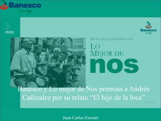Banesco y Lo mejor de Nos premian a Andrés
Cañizalez por su relato “El hijo de la loca”
Juan Carlos Escotet
 