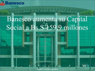 Banesco aumenta su Capital
Social a Bs.S 159,9 millones
Juan Carlos Escotet
 