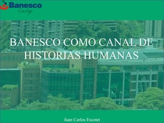 BANESCO COMO CANAL DE
HISTORIAS HUMANAS
Juan Carlos Escotet
 