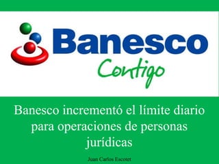 Banesco incrementó el límite diario
para operaciones de personas
jurídicas
Juan Carlos Escotet
 
