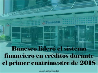 Banesco lideró el sistema
financiero en créditos durante
el primer cuatrimestre de 2018
Juan Carlos Escotet
 