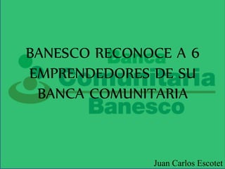 Juan Carlos Escotet
BANESCO RECONOCE A 6
EMPRENDEDORES DE SU
BANCA COMUNITARIA
 