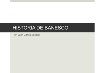 HISTORIA DE BANESCO
Por: Juan Carlos Escotet
 