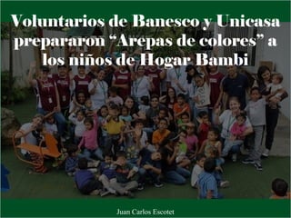 Voluntarios de Banesco y Unicasa
prepararon “Arepas de colores” a
los niños de Hogar Bambi
Juan Carlos Escotet
 