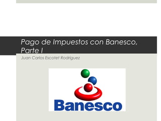 Pago de Impuestos con Banesco,
Parte I
Juan Carlos Escotet Rodríguez
 
