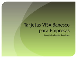 Tarjetas VISA Banesco
para Empresas
Juan Carlos Escotet Rodríguez
 