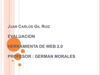 Juan Carlos Gil RuizEVALUACIONHERRAMIENTA DE WEB 2.0PROFESOR : GERMAN MORALES 