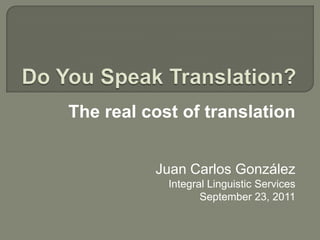 Do You Speak Translation? The real cost of translation  Juan Carlos González Integral Linguistic Services September 23, 2011 
