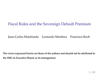 Fiscal Rules and the Sovereign Default Premium
Juan Carlos Hatchondo Leonardo Martinez Francisco Roch
The views expressed herein are those of the authors and should not be attributed to
the IMF, its Executive Board, or its management.
1 / 83
 