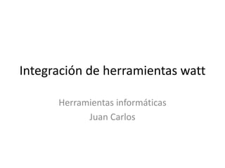 Integración de herramientas watt
Herramientas informáticas
Juan Carlos
 