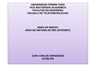 UNIVERSIDAD FERMIN TORO
VICE RECTORADO ACADEMICO
FACULTAD EN INGENIERIA
ESCUELA DE TELECOMUNICACION
MAPA DE RIESGO
AREA DE SISTEMA DE RED (INTERNET)
JUAN CARLOS HERNANDEZ
24.680.592
 