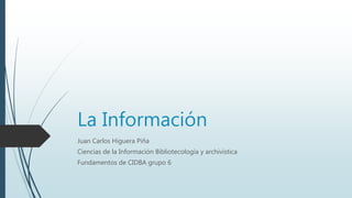 La Información
Juan Carlos Higuera Piña
Ciencias de la Información Bibliotecología y archivística
Fundamentos de CIDBA grupo 6
 