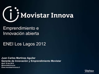 Emprendimiento e
 Innovación abierta

 ENEI Los Lagos 2012


Juan Carlos Martínez Aguilar
Gerente de Innovación y Emprendimiento Movistar
Abril 18 de 2012
@movistarinnova
www.movistarinnova.cl
 