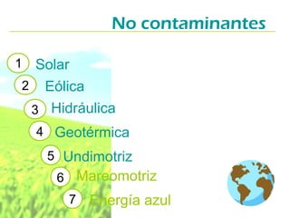 No contaminantes
1

Solar
2 Eólica
3 Hidráulica
4 Geotérmica
5 Undimotriz
6 Mareomotriz
7

Energía azul

 