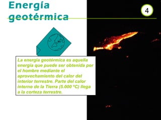 Energía
geotérmica

La energía geotérmica es aquella
energía que puede ser obtenida por
el hombre mediante el
aprovechamiento del calor del
interior terrestre. Parte del calor
interno de la Tierra (5.000 ºC) llega
a la corteza terrestre.

4

 