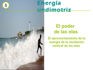 5

Energía
undimotriz
El poder
de las olas
El aprovechamiento de la
energía de la oscilación
vertical de las olas

 