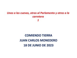 Unos a las cuevas, otros al Parlamento y otros a la
carretera
1
COMIENDO TIERRA
JUAN CARLOS MONEDERO
18 DE JUNIO DE 2023
 
