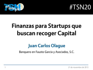 #TSN20
Finanzas para Startups que
buscan recoger Capital
Juan Carlos Olague
Banquero en Fausto García y Asociados, S.C.

1

21 de noviembre de 2013

 
