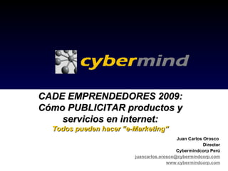 Juan Carlos Orosco  Director Cybermindcorp Perú [email_address] www.cybermindcorp.com CADE EMPRENDEDORES 2009: Cómo PUBLICITAR productos y servicios en internet: Todos pueden hacer “e-Marketing” 