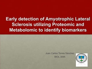 Early detection of Amyotrophic Lateral
  Sclerosis utilizing Proteomic and
 Metabolomic to identify biomarkers



                 Juan Carlos Torres Sánchez
                         BIOL 3095
 