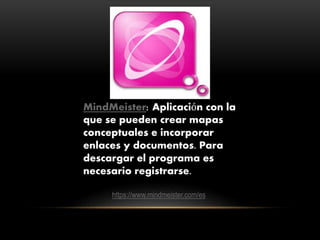 MindMeister: Aplicación con la
que se pueden crear mapas
conceptuales e incorporar
enlaces y documentos. Para
descargar el programa es
necesario registrarse.
https://www.mindmeister.com/es
 