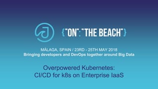 Overpowered Kubernetes:
CI/CD for k8s on Enterprise IaaS
MÁLAGA, SPAIN / 23RD - 25TH MAY 2018
Bringing developers and DevOps together around Big Data
 