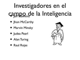 Investigadores en el
campo de la Inteligencia• Jeff Hawkins
• Jhon McCarthy
• Marvin Minsky
• Judea Pearl
• Alan Turing
• Raul Rojas
 