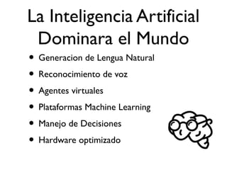 La Inteligencia Artificial
Dominara el Mundo
• Generacion de Lengua Natural
• Reconocimiento de voz
• Agentes virtuales
• Plataformas Machine Learning
• Manejo de Decisiones
• Hardware optimizado
 