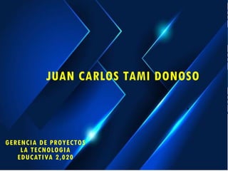 .
JUAN CARLOS TAMI DONOSO
GERENCIA DE PROYECTOS
LA TECNOLOGIA
EDUCATIVA 2,020
 