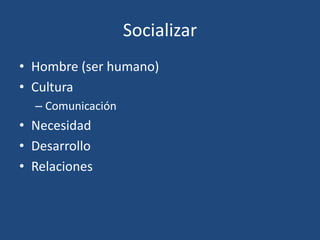 Socializar
• Hombre (ser humano)
• Cultura
– Comunicación
• Necesidad
• Desarrollo
• Relaciones
 