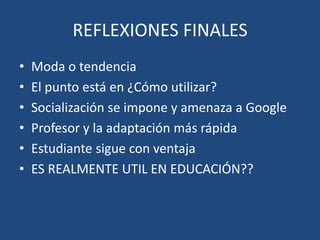 REFLEXIONES FINALES
• Moda o tendencia
• El punto está en ¿Cómo utilizar?
• Socialización se impone y amenaza a Google
• Profesor y la adaptación más rápida
• Estudiante sigue con ventaja
• ES REALMENTE UTIL EN EDUCACIÓN??
 