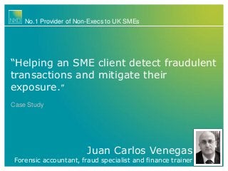 Juan Carlos Venegas
Forensic accountant, fraud specialist and finance trainer
No.1 Provider of Non-Execs to UK SMEs
“Helping an SME client detect fraudulent
transactions and mitigate their
exposure.”
Case Study
 