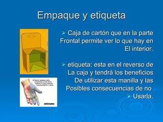Empaque y etiqueta Caja de cartón que en la parte Frontal permite ver lo que hay en El interior. etiqueta: esta en el reverso de La caja y tendrá los beneficios De utilizar esta manilla y las Posibles consecuencias de no  Usarla. 