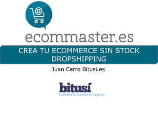 CREA TU ECOMMERCE SIN STOCK
DROPSHIPPING
Juan Carro Bitusi.es
 