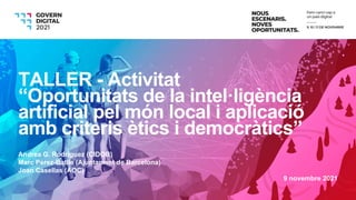 Andrea G. Rodriguez (CIDOB)
Marc Pérez-Batlle (Ajuntament de Barcelona)
Joan Casellas (AOC)
9 novembre 2021
TALLER - Activitat
“Oportunitats de la intel·ligència
artificial pel món local i aplicació
amb criteris ètics i democràtics”
 