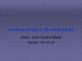 ANIMACIONES Y TRANSICIONES
Autor: Juan Castro Mesa
Fecha: 10-12-12
 