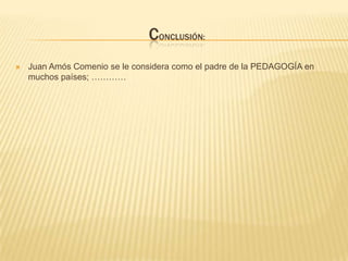 CONCLUSIÓN:
 Juan Amós Comenio se le considera como el padre de la PEDAGOGÍA en
muchos países; …………
 