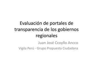 Evaluación de portales de transparencia de los gobiernos regionales Juan José Ccoyllo Ancco Vigila Perú - Grupo Propuesta Ciudadana 