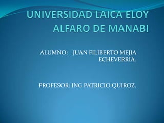 UNIVERSIDAD LAICA ELOY ALFARO DE MANABI ALUMNO:	JUAN FILIBERTO MEJIA ECHEVERRIA. PROFESOR: ING PATRICIO QUIROZ. 